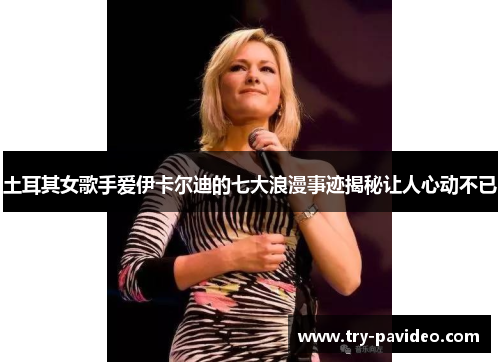 土耳其女歌手爱伊卡尔迪的七大浪漫事迹揭秘让人心动不已 土耳其女歌手爱伊卡尔迪的七大浪漫事迹揭秘让人心动不已