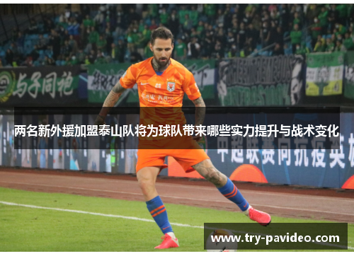 两名新外援加盟泰山队将为球队带来哪些实力提升与战术变化 两名新外援加盟泰山队将为球队带来哪些实力提升与战术变化