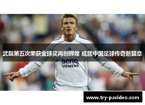 武磊第五次荣获金球奖再创辉煌 成就中国足球传奇新篇章 武磊第五次荣获金球奖再创辉煌 成就中国足球传奇新篇章