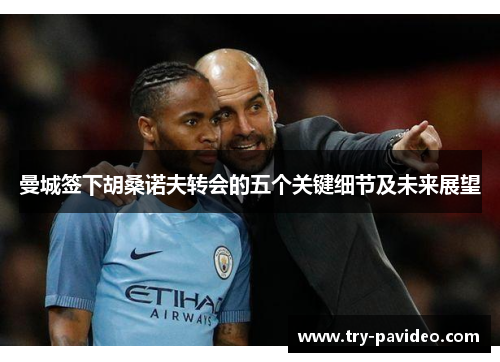 曼城签下胡桑诺夫转会的五个关键细节及未来展望