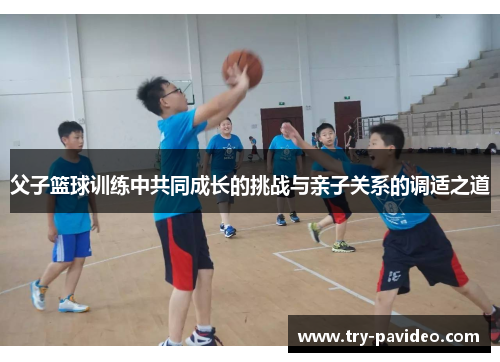 父子篮球训练中共同成长的挑战与亲子关系的调适之道 父子篮球训练中共同成长的挑战与亲子关系的调适之道