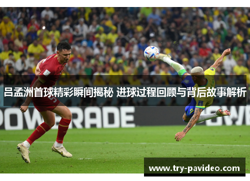 吕孟洲首球精彩瞬间揭秘 进球过程回顾与背后故事解析 吕孟洲首球精彩瞬间揭秘 进球过程回顾与背后故事解析