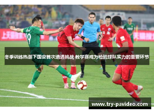 冬季训练热潮下国安首次遭遇挑战 教学赛成为检验球队实力的重要环节