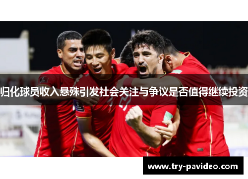 归化球员收入悬殊引发社会关注与争议是否值得继续投资