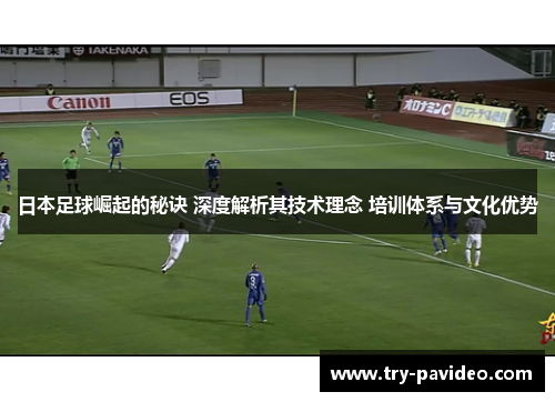 日本足球崛起的秘诀 深度解析其技术理念 培训体系与文化优势
