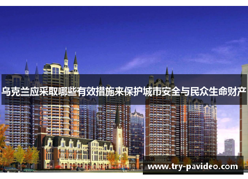 乌克兰应采取哪些有效措施来保护城市安全与民众生命财产 乌克兰应采取哪些有效措施来保护城市安全与民众生命财产