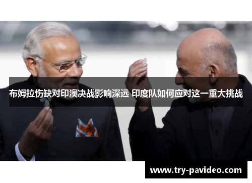 布姆拉伤缺对印澳决战影响深远 印度队如何应对这一重大挑战 布姆拉伤缺对印澳决战影响深远 印度队如何应对这一重大挑战