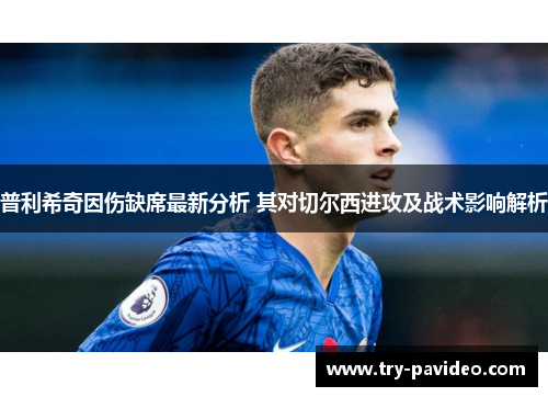 普利希奇因伤缺席最新分析 其对切尔西进攻及战术影响解析 普利希奇因伤缺席最新分析 其对切尔西进攻及战术影响解析