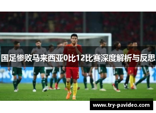 国足惨败马来西亚0比12比赛深度解析与反思