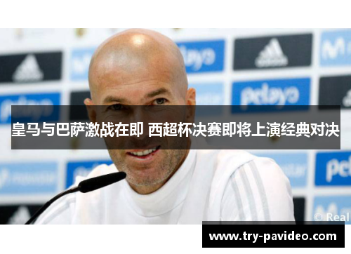 皇马与巴萨激战在即 西超杯决赛即将上演经典对决 皇马与巴萨激战在即 西超杯决赛即将上演经典对决