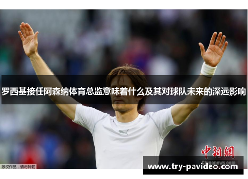 罗西基接任阿森纳体育总监意味着什么及其对球队未来的深远影响