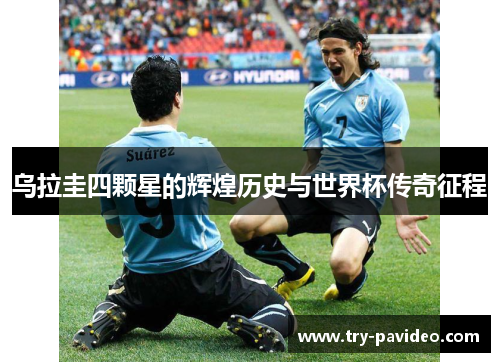 乌拉圭四颗星的辉煌历史与世界杯传奇征程 乌拉圭四颗星的辉煌历史与世界杯传奇征程