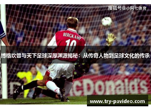 博格坎普与天下足球深厚渊源揭秘：从传奇人物到足球文化的传承
