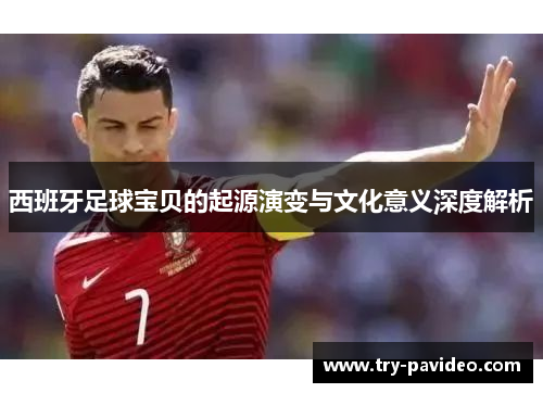 西班牙足球宝贝的起源演变与文化意义深度解析 西班牙足球宝贝的起源演变与文化意义深度解析