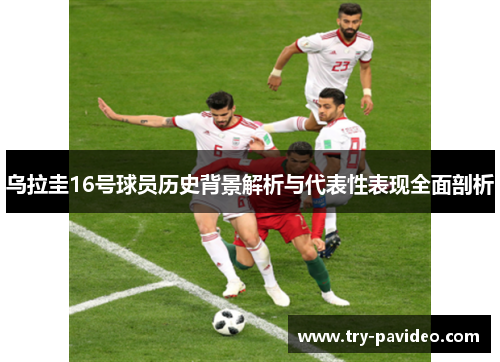 乌拉圭16号球员历史背景解析与代表性表现全面剖析 乌拉圭16号球员历史背景解析与代表性表现全面剖析