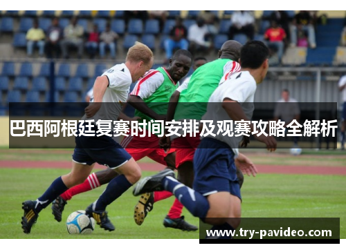 巴西阿根廷复赛时间安排及观赛攻略全解析 巴西阿根廷复赛时间安排及观赛攻略全解析