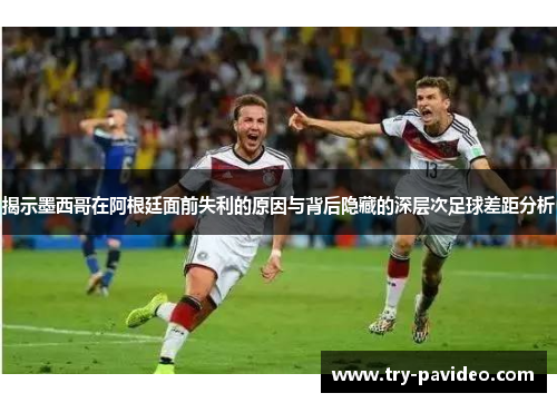揭示墨西哥在阿根廷面前失利的原因与背后隐藏的深层次足球差距分析