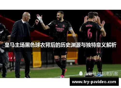 皇马主场黑色球衣背后的历史渊源与独特意义解析
