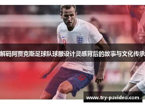 解码阿贾克斯足球队球服设计灵感背后的故事与文化传承 解码阿贾克斯足球队球服设计灵感背后的故事与文化传承