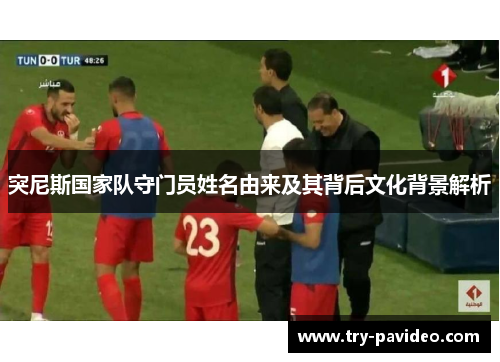 突尼斯国家队守门员姓名由来及其背后文化背景解析 突尼斯国家队守门员姓名由来及其背后文化背景解析