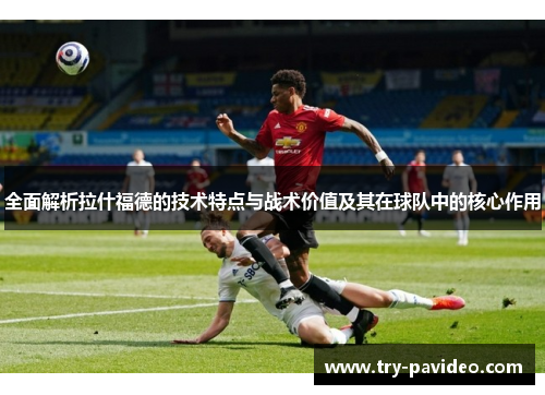 全面解析拉什福德的技术特点与战术价值及其在球队中的核心作用 全面解析拉什福德的技术特点与战术价值及其在球队中的核心作用