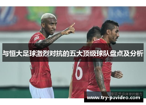 与恒大足球激烈对抗的五大顶级球队盘点及分析 与恒大足球激烈对抗的五大顶级球队盘点及分析