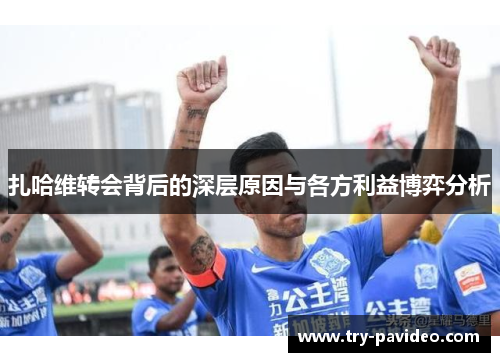 扎哈维转会背后的深层原因与各方利益博弈分析 扎哈维转会背后的深层原因与各方利益博弈分析