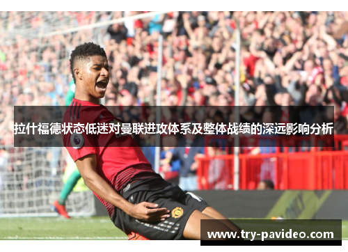 拉什福德状态低迷对曼联进攻体系及整体战绩的深远影响分析 拉什福德状态低迷对曼联进攻体系及整体战绩的深远影响分析