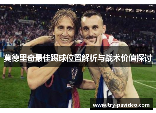莫德里奇最佳踢球位置解析与战术价值探讨 莫德里奇最佳踢球位置解析与战术价值探讨