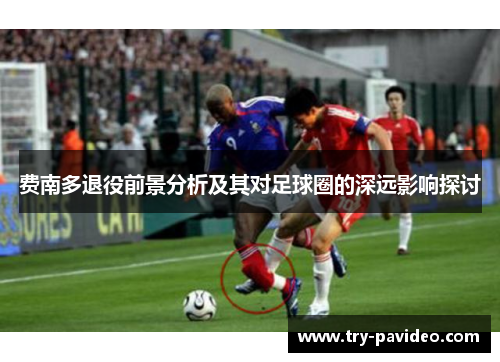 费南多退役前景分析及其对足球圈的深远影响探讨 费南多退役前景分析及其对足球圈的深远影响探讨