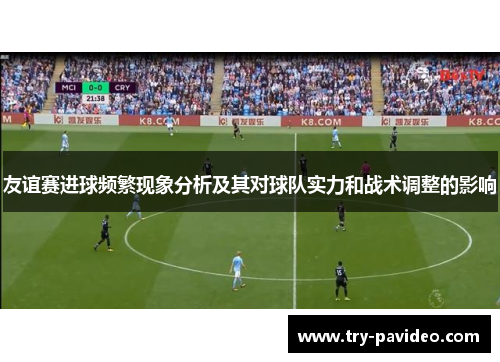 友谊赛进球频繁现象分析及其对球队实力和战术调整的影响