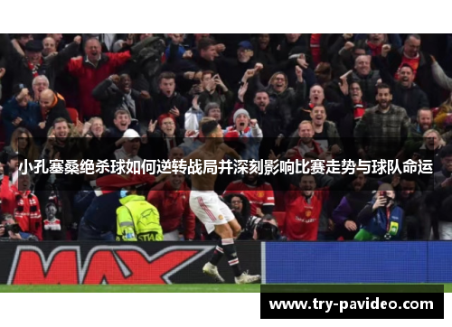 小孔塞桑绝杀球如何逆转战局并深刻影响比赛走势与球队命运