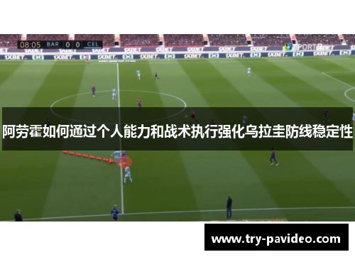 阿劳霍如何通过个人能力和战术执行强化乌拉圭防线稳定性 阿劳霍如何通过个人能力和战术执行强化乌拉圭防线稳定性