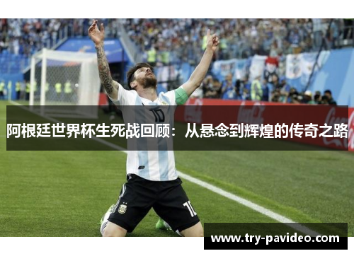 阿根廷世界杯生死战回顾:从悬念到辉煌的传奇之路 阿根廷世界杯生死战回顾:从悬念到辉煌的传奇之路