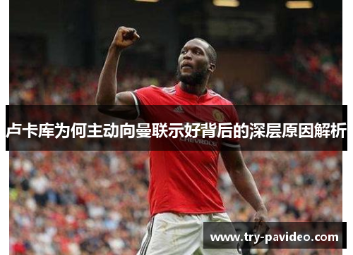 卢卡库为何主动向曼联示好背后的深层原因解析 卢卡库为何主动向曼联示好背后的深层原因解析