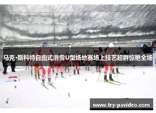 马克·斯科特自由式滑雪U型场地赛场上技艺超群惊艳全场
