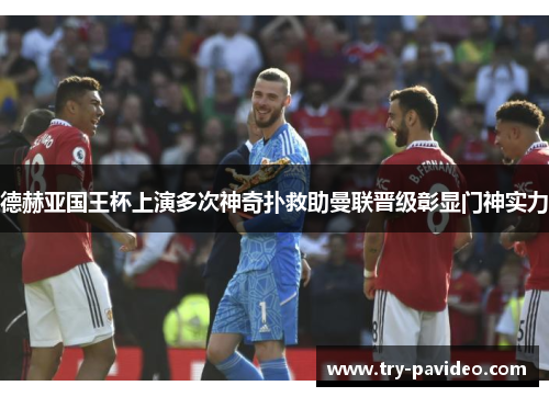 德赫亚国王杯上演多次神奇扑救助曼联晋级彰显门神实力 德赫亚国王杯上演多次神奇扑救助曼联晋级彰显门神实力