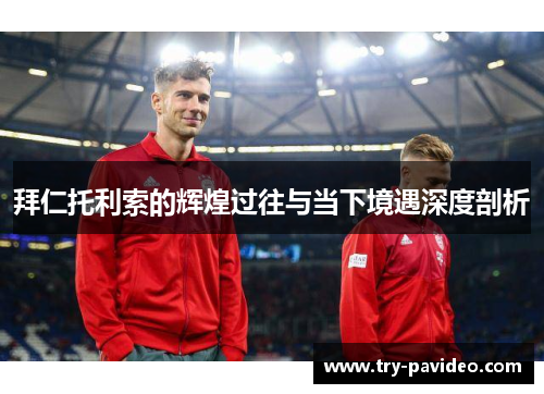拜仁托利索的辉煌过往与当下境遇深度剖析 拜仁托利索的辉煌过往与当下境遇深度剖析