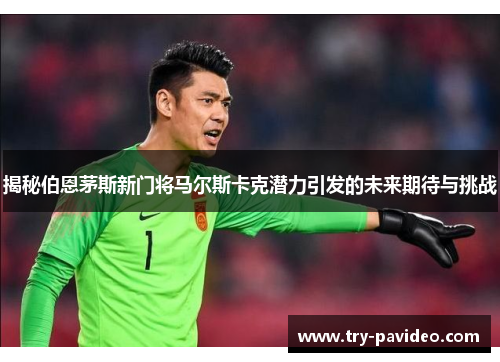 揭秘伯恩茅斯新门将马尔斯卡克潜力引发的未来期待与挑战 揭秘伯恩茅斯新门将马尔斯卡克潜力引发的未来期待与挑战