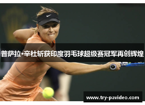 普萨拉·辛杜斩获印度羽毛球超级赛冠军再创辉煌 普萨拉·辛杜斩获印度羽毛球超级赛冠军再创辉煌