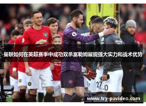 曼联如何在英超赛季中成功双杀富勒姆展现强大实力和战术优势 曼联如何在英超赛季中成功双杀富勒姆展现强大实力和战术优势