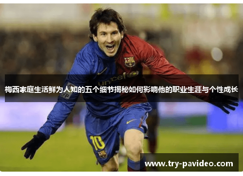 梅西家庭生活鲜为人知的五个细节揭秘如何影响他的职业生涯与个性成长 梅西家庭生活鲜为人知的五个细节揭秘如何影响他的职业生涯与个性成长