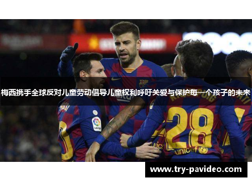 梅西携手全球反对儿童劳动倡导儿童权利呼吁关爱与保护每一个孩子的未来 梅西携手全球反对儿童劳动倡导儿童权利呼吁关爱与保护每一个孩子的未来
