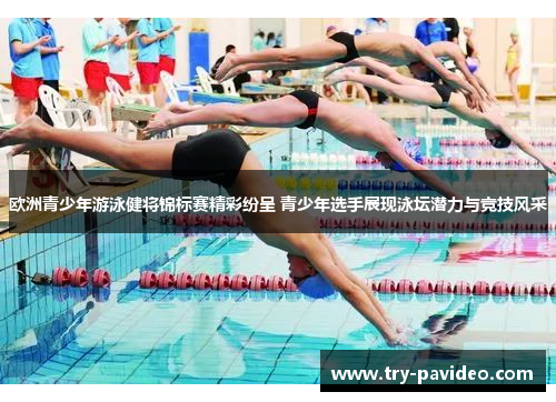 欧洲青少年游泳健将锦标赛精彩纷呈 青少年选手展现泳坛潜力与竞技风采 欧洲青少年游泳健将锦标赛精彩纷呈 青少年选手展现泳坛潜力与竞技风采