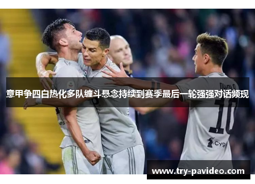 意甲争四白热化多队缠斗悬念持续到赛季最后一轮强强对话频现 意甲争四白热化多队缠斗悬念持续到赛季最后一轮强强对话频现