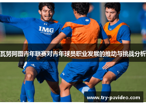瓦努阿图青年联赛对青年球员职业发展的推动与挑战分析 瓦努阿图青年联赛对青年球员职业发展的推动与挑战分析