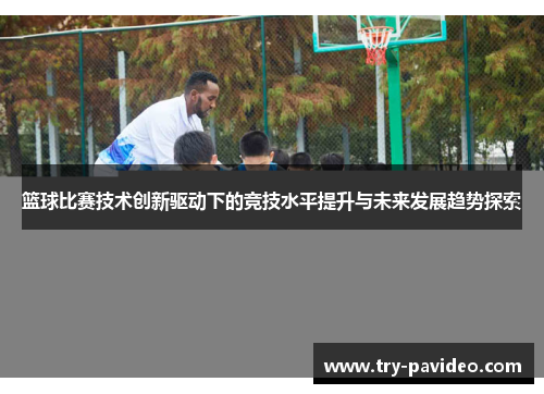 篮球比赛技术创新驱动下的竞技水平提升与未来发展趋势探索