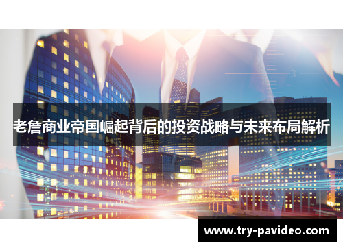 老詹商业帝国崛起背后的投资战略与未来布局解析 老詹商业帝国崛起背后的投资战略与未来布局解析