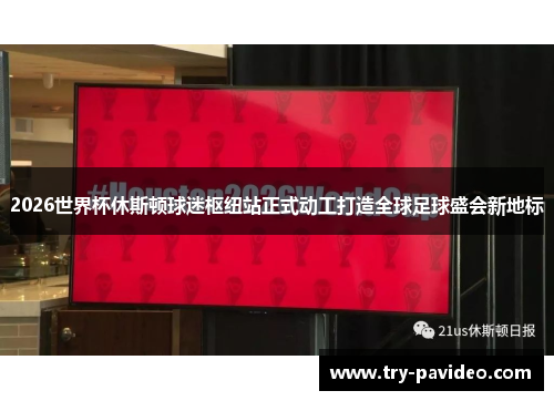 2026世界杯休斯顿球迷枢纽站正式动工打造全球足球盛会新地标