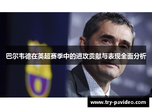 巴尔韦德在英超赛季中的进攻贡献与表现全面分析